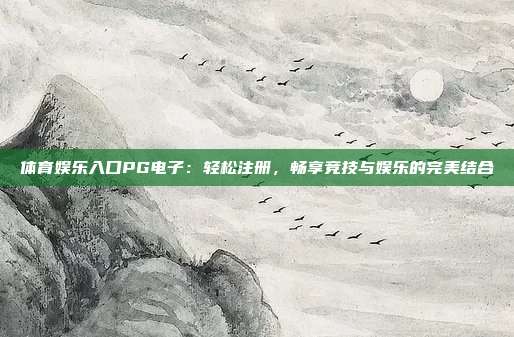 体育娱乐入口PG电子:轻松注册,畅享竞技与娱乐的完美结合
