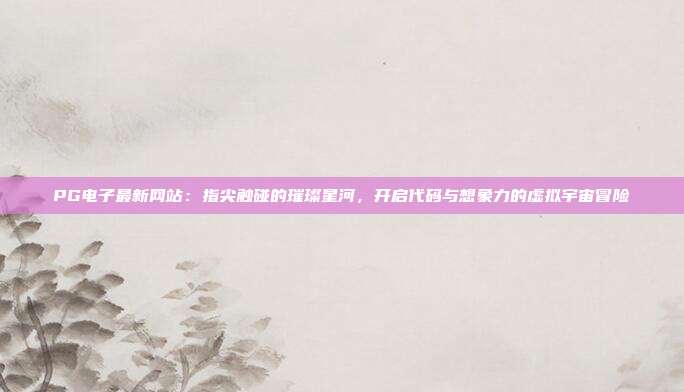 PG电子最新网站：指尖触碰的璀璨星河，开启代码与想象力的虚拟宇宙冒险