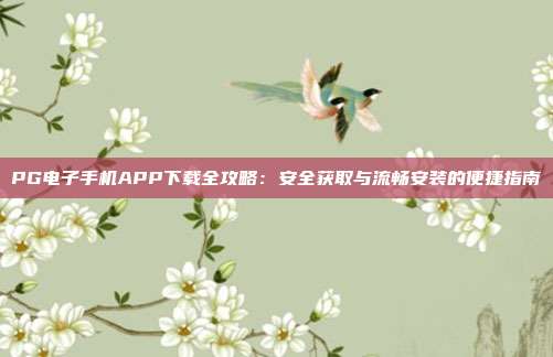 PG电子手机APP下载全攻略：安全获取与流畅安装的便捷指南