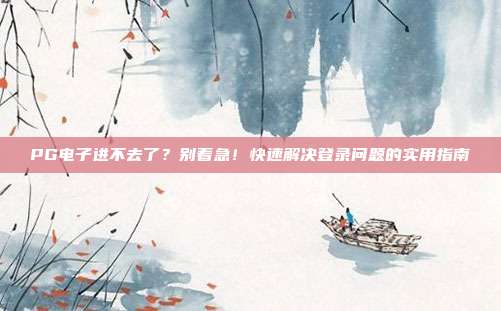 PG电子进不去了?别着急!快速解决登录问题的实用指南
