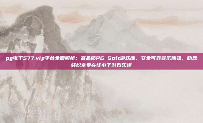 pg电子577.vip平台全面解析:高品质PG Soft游戏库、安全可靠娱乐体验,助您轻松享受在线电子游戏乐趣
