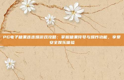 PG电子糖果连连爆游戏攻略：掌握糖果符号与爆炸功能，享受安全娱乐体验