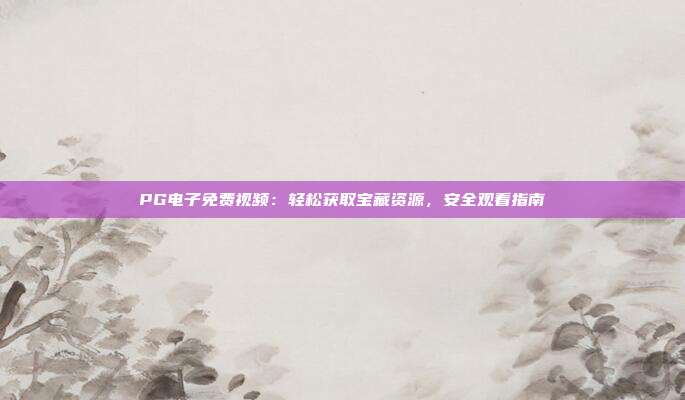 PG电子免费视频：轻松获取宝藏资源，安全观看指南