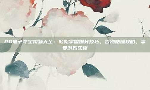 PG电子夺宝视频大全:轻松掌握爆分技巧,告别枯燥攻略,享受游戏乐趣