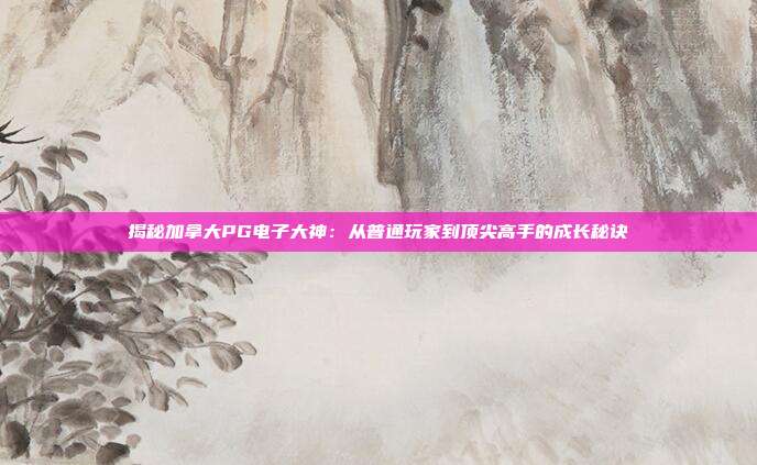 揭秘加拿大PG电子大神:从普通玩家到顶尖高手的成长秘诀