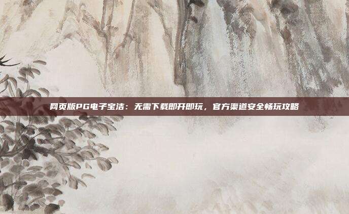 网页版PG电子宝洁:无需下载即开即玩,官方渠道安全畅玩攻略
