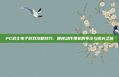 PG武士电子游戏攻略技巧：硬核动作瑰宝的专注与成长之旅