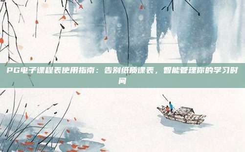 PG电子课程表使用指南：告别纸质课表，智能管理你的学习时间