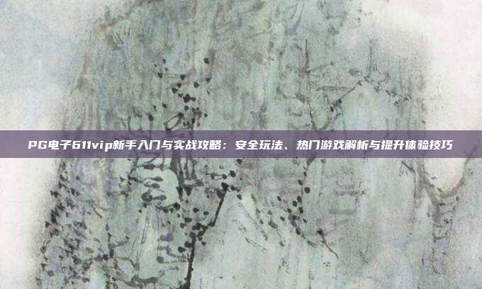 PG电子611vip新手入门与实战攻略:安全玩法、热门游戏解析与提升体验技巧