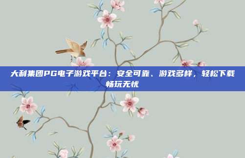 大利集团PG电子游戏平台:安全可靠、游戏多样,轻松下载畅玩无忧