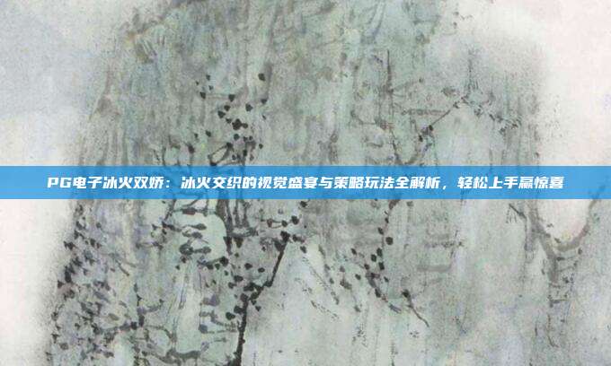 PG电子冰火双娇：冰火交织的视觉盛宴与策略玩法全解析，轻松上手赢惊喜