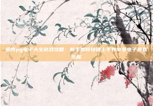 亚博pg电子大全游戏攻略:新手如何快速上手并享受电子游戏乐趣