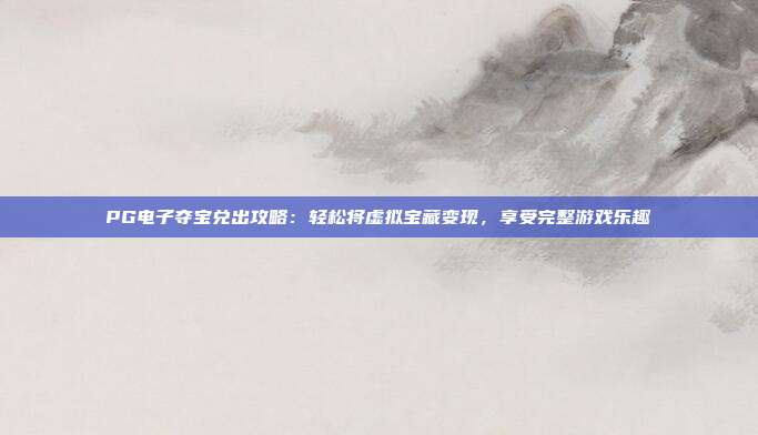 PG电子夺宝兑出攻略:轻松将虚拟宝藏变现,享受完整游戏乐趣
