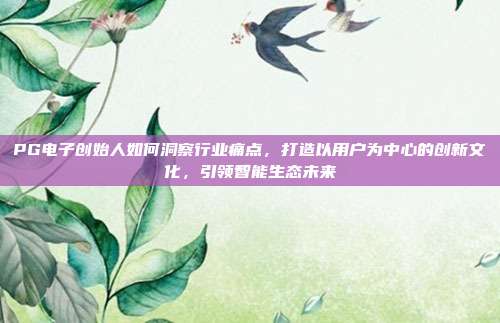 PG电子创始人如何洞察行业痛点,打造以用户为中心的创新文化,引领智能生态未来