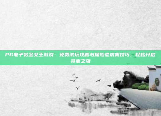 PG电子赏金女王游戏:免费试玩攻略与探险老虎机技巧,轻松开启寻宝之旅