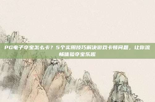 PG电子夺宝怎么卡?5个实用技巧解决游戏卡顿问题,让你流畅体验夺宝乐趣
