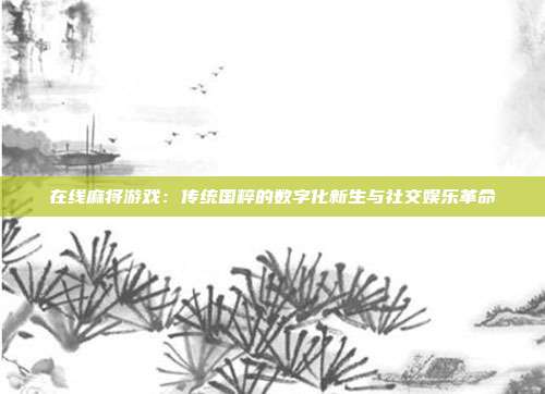 在线麻将游戏:传统国粹的数字化新生与社交娱乐革命