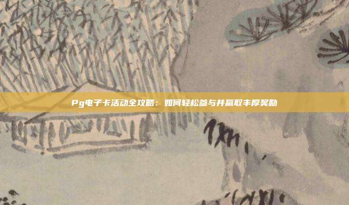 Pg电子卡活动全攻略：如何轻松参与并赢取丰厚奖励