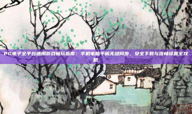 PG电子全平台通用游戏畅玩指南：手机电脑平板无缝同步，安全下载与流畅设置全攻略