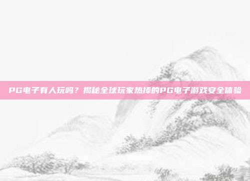 PG电子有人玩吗？揭秘全球玩家热捧的PG电子游戏安全体验