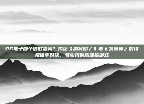 PG电子哪个倍数最高？揭秘《麻将胡了》与《发财神》的终极倍率对决，轻松找到高回报游戏