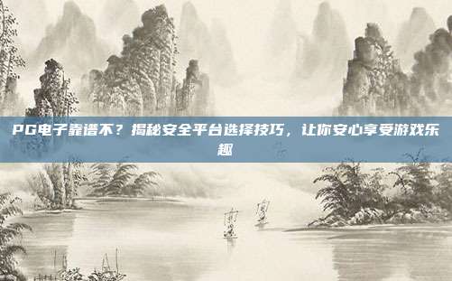 PG电子靠谱不?揭秘安全平台选择技巧,让你安心享受游戏乐趣