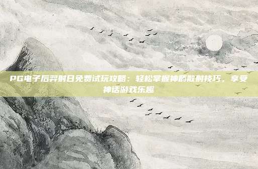 PG电子后羿射日免费试玩攻略：轻松掌握神箭散射技巧，享受神话游戏乐趣