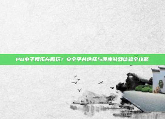 PG电子娱乐在哪玩？安全平台选择与健康游戏体验全攻略