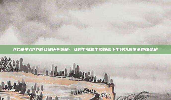 PG电子APP游戏玩法全攻略：从新手到高手的轻松上手技巧与资金管理策略
