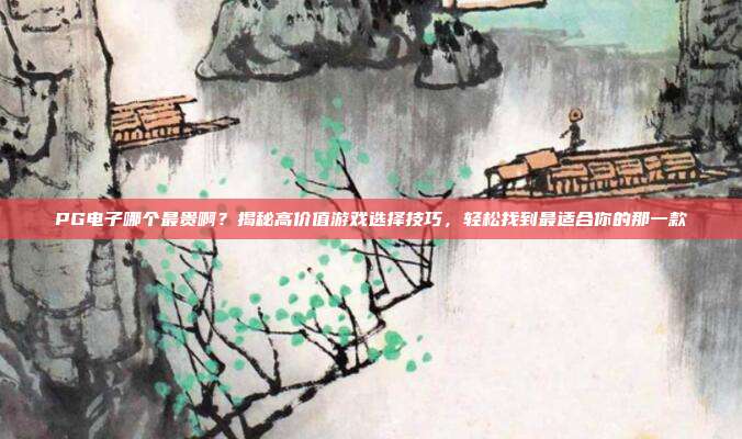 PG电子哪个最贵啊?揭秘高价值游戏选择技巧,轻松找到最适合你的那一款