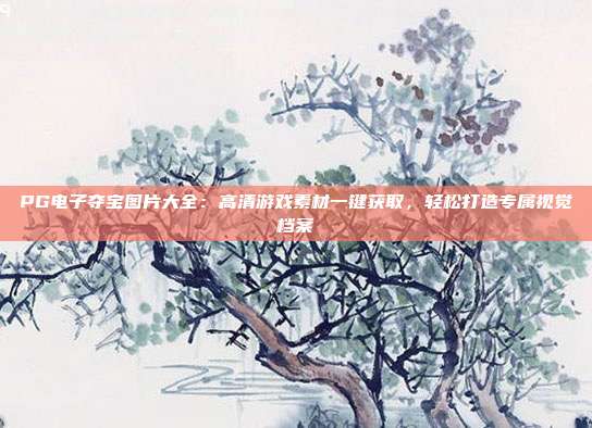 PG电子夺宝图片大全:高清游戏素材一键获取,轻松打造专属视觉档案