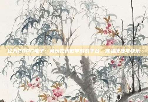 亿万28PG电子:畅玩在线数字游戏平台,体验便捷与快乐