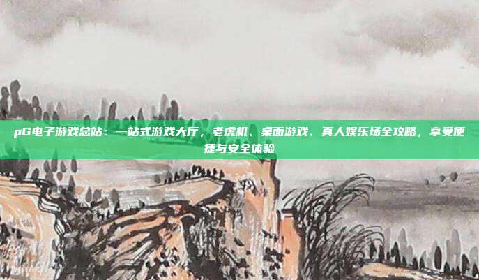 pG电子游戏总站:一站式游戏大厅,老虎机、桌面游戏、真人娱乐场全攻略,享受便捷与安全体验