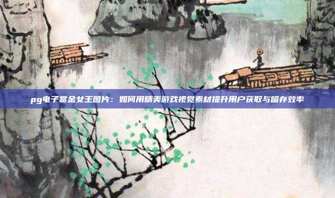 pg电子赏金女王图片:如何用精美游戏视觉素材提升用户获取与留存效率
