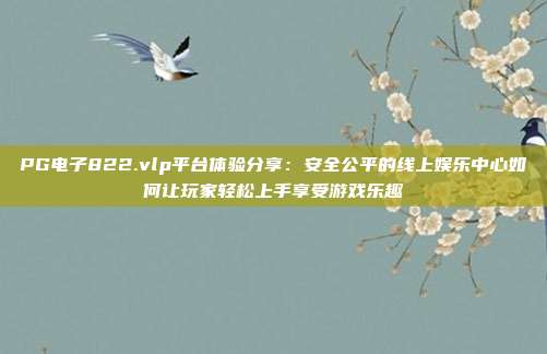 PG电子822.vlp平台体验分享：安全公平的线上娱乐中心如何让玩家轻松上手享受游戏乐趣