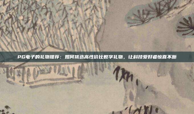 PG电子的礼物推荐：如何挑选高性价比数字礼物，让科技爱好者惊喜不断