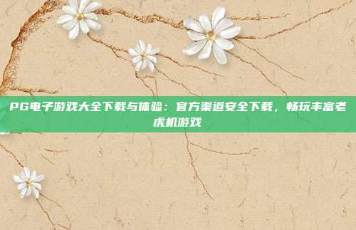 PG电子游戏大全下载与体验:官方渠道安全下载,畅玩丰富老虎机游戏