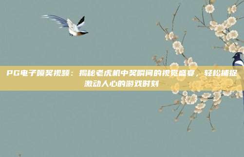PG电子喷奖视频：揭秘老虎机中奖瞬间的视觉盛宴，轻松捕捉激动人心的游戏时刻