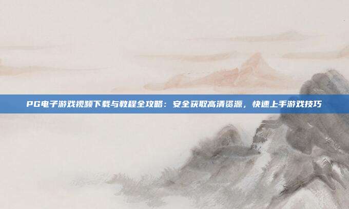 PG电子游戏视频下载与教程全攻略:安全获取高清资源,快速上手游戏技巧