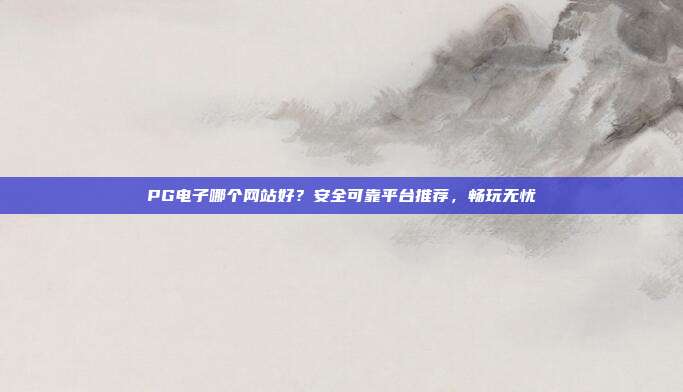 PG电子哪个网站好?安全可靠平台推荐,畅玩无忧
