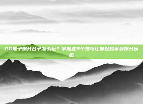 PG电子爆分台子怎么玩?掌握这5个技巧让你轻松享受爆分乐趣