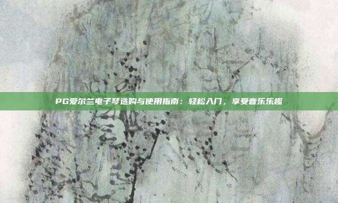 PG爱尔兰电子琴选购与使用指南:轻松入门,享受音乐乐趣