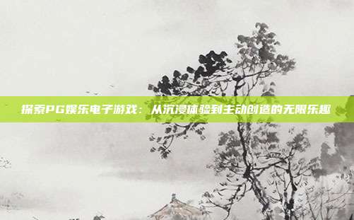 探索PG娱乐电子游戏:从沉浸体验到主动创造的无限乐趣