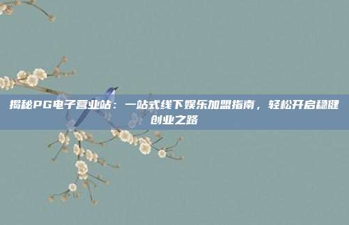 揭秘PG电子营业站:一站式线下娱乐加盟指南,轻松开启稳健创业之路