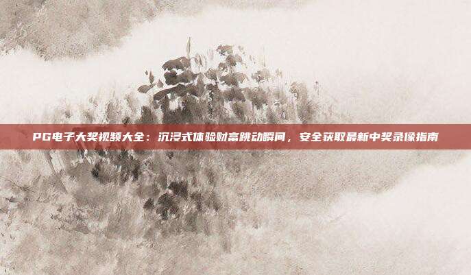 PG电子大奖视频大全：沉浸式体验财富跳动瞬间，安全获取最新中奖录像指南