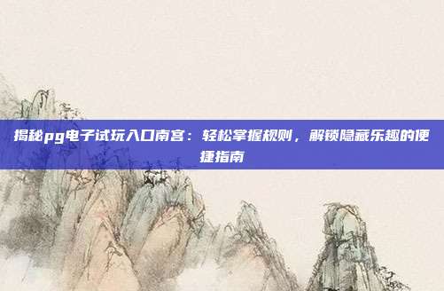 揭秘pg电子试玩入口南宫:轻松掌握规则,解锁隐藏乐趣的便捷指南