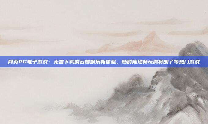 网页PG电子游戏:无需下载的云端娱乐新体验,随时随地畅玩麻将胡了等热门游戏