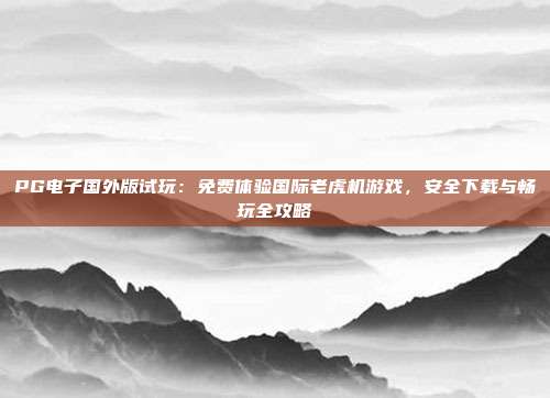 PG电子国外版试玩：免费体验国际老虎机游戏，安全下载与畅玩全攻略
