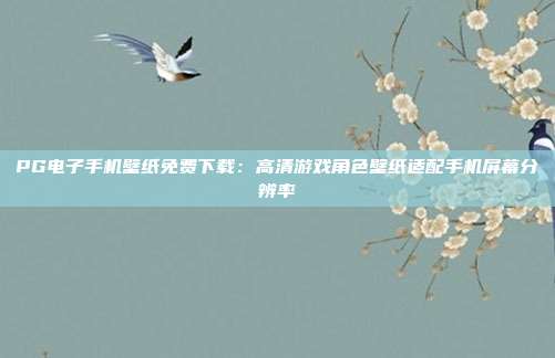 PG电子手机壁纸免费下载：高清游戏角色壁纸适配手机屏幕分辨率