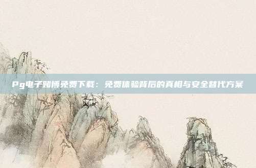 Pg电子赌博免费下载：免费体验背后的真相与安全替代方案